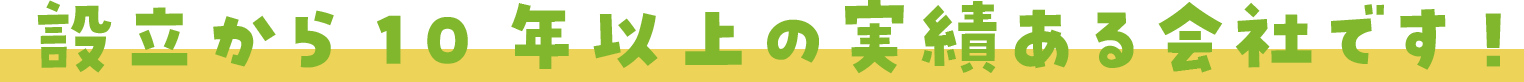 設立から10年以上の実績ある会社です！